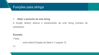 Funções para strings
 Obter o tamanho de uma string
A função strlen() retorna o comprimento de uma string (número de
caracteres).
Exemplo:
<?php
echo strlen("Criação de Sites"); // outputs 12
?>
 