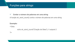 Funções para strings
 Contar o número de palavras em uma string
A função str_word_count() conta o número de palavras em uma string.
Exemplo:
<?php
echo str_word_count("Criação de Sites"); // outputs 2
?>
 