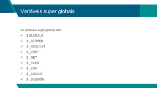 Variáveis super globais
As variáveis superglobais são:
 $ GLOBALS
 $ _SERVER
 $ _REQUEST
 $ _POST
 $ _GET
 $ _FILES
 $ _ENV
 $ _COOKIE
 $ _SESSION.
 