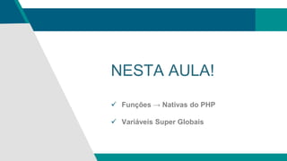 NESTA AULA!
 Funções → Nativas do PHP
 Variáveis Super Globais
 