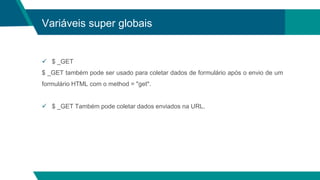 Variáveis super globais
 $ _GET
$ _GET também pode ser usado para coletar dados de formulário após o envio de um
formulário HTML com o method = "get".
 $ _GET Também pode coletar dados enviados na URL.
 