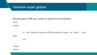 Variáveis super globais
Exemplo página HTML que contém um hiperlink com parâmetros:
<html>
<body>
<a href="teste.php?assunto=PHP&disciplina=Criação de Sites"> Teste
$GET
</a>
</body>
</html>
 