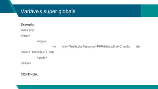 Variáveis super globais
Exemplo:
index.php
<html>
<body>
<a href="teste.php?assunto=PHP&disciplina=Criação de
Sites"> Teste $GET </a>
</body>
</html>
CONTINUA...
 