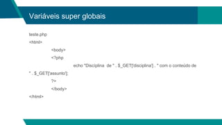Variáveis super globais
teste.php
<html>
<body>
<?php
echo "Discíplina de " . $_GET['disciplina'] . " com o conteúdo de
" . $_GET['assunto'];
?>
</body>
</html>
 