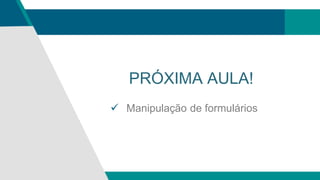 PRÓXIMA AULA!
 Manipulação de formulários
 