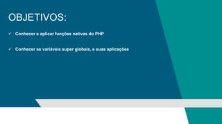 OBJETIVOS:
 Conhecer e aplicar funções nativas do PHP
 Conhecer as variáveis super globais, e suas aplicações
 