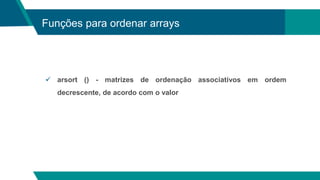 Funções para ordenar arrays
 arsort () - matrizes de ordenação associativos em ordem
decrescente, de acordo com o valor
 