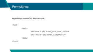 Formulários
Imprimindo o conteúdo das variáveis:
<html>
<body>
Bem vindo, <?php echo $_GET['nome'];?><br/>
Seu e-mail é <?php echo $_GET['email'];?>
</body>
</html>
 