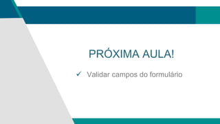 PRÓXIMA AULA!
 Validar campos do formulário
 