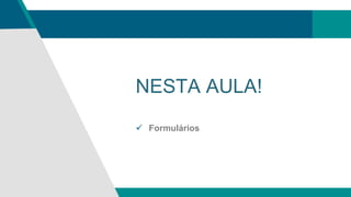 NESTA AULA!
 Formulários
 