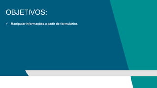 OBJETIVOS:
 Manipular informações a partir de formulários
 