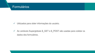 Formulários
 Utilizados para obter informações do usuário.
 As variáveis Superglobais $_GET e $_POST são usadas para coletar os
dados dos formulários.
 
