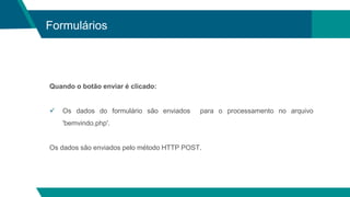 Formulários
Quando o botão enviar é clicado:
 Os dados do formulário são enviados para o processamento no arquivo
'bemvindo.php'.
Os dados são enviados pelo método HTTP POST.
 