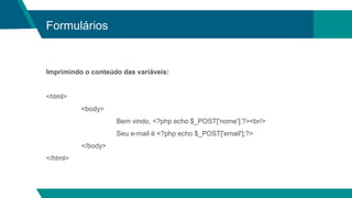 Formulários
Imprimindo o conteúdo das variáveis:
<html>
<body>
Bem vindo, <?php echo $_POST['nome'];?><br/>
Seu e-mail é <?php echo $_POST['email'];?>
</body>
</html>
 