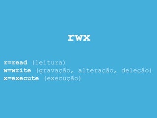 rwx
r=read (leitura)
w=write (gravação, alteração, deleção)
x=execute (execução)
 