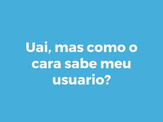 Uai, mas como o
cara sabe meu
usuario?
 