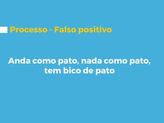 Processo - Falso positivo
Anda como pato, nada como pato,
tem bico de pato
 