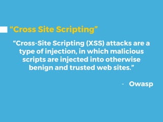 “Cross Site Scripting”
“Cross-Site Scripting (XSS) attacks are a
type of injection, in which malicious
scripts are injected into otherwise
benign and trusted web sites.”
- Owasp
 