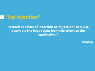 “Sql Injection”
“Attack consists of insertion or "injection" of a SQL
query via the input data from the client to the
application.”
- owasp
 