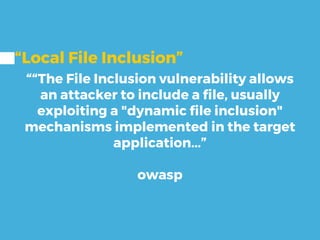 “Local File Inclusion”
““The File Inclusion vulnerability allows
an attacker to include a file, usually
exploiting a "dynamic file inclusion"
mechanisms implemented in the target
application...”
owasp
 