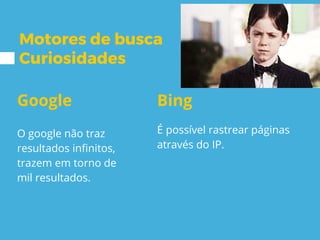 Motores de busca
Curiosidades
Google
O google não traz
resultados infinitos,
trazem em torno de
mil resultados.
Bing
É possível rastrear páginas
através do IP.
 