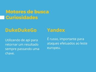 Motores de busca
Curiosidades
DukeDukeGo
Utilizando de api para
retornar um resultado
sempre passando uma
chave.
Yandex
É russo, importante para
ataques efetuados ao leste
europeu.
 