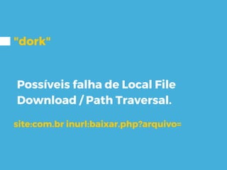 "dork"
Possíveis falha de Local File
Download / Path Traversal.
site:com.br inurl:baixar.php?arquivo=
 