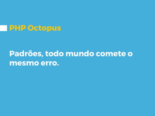 PHP Octopus
Padrões, todo mundo comete o
mesmo erro.
 