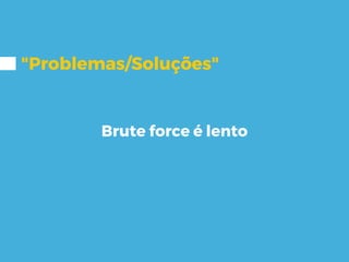 "Problemas/Soluções"
Brute force é lento
 