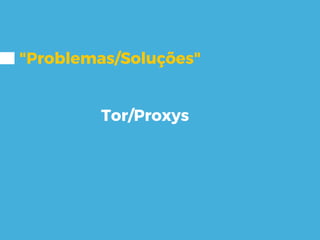 "Problemas/Soluções"
Tor/Proxys
 