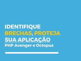 IDENTIFIQUE
BRECHAS, PROTEJA
SUA APLICAÇÃO
PHP Avenger e Octopus
 
