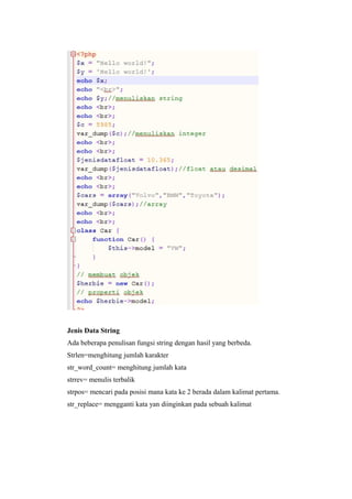 Jenis Data String
Ada beberapa penulisan fungsi string dengan hasil yang berbeda.
Strlen=menghitung jumlah karakter
str_word_count= menghitung jumlah kata
strrev= menulis terbalik
strpos= mencari pada posisi mana kata ke 2 berada dalam kalimat pertama.
str_replace= mengganti kata yan diinginkan pada sebuah kalimat
 