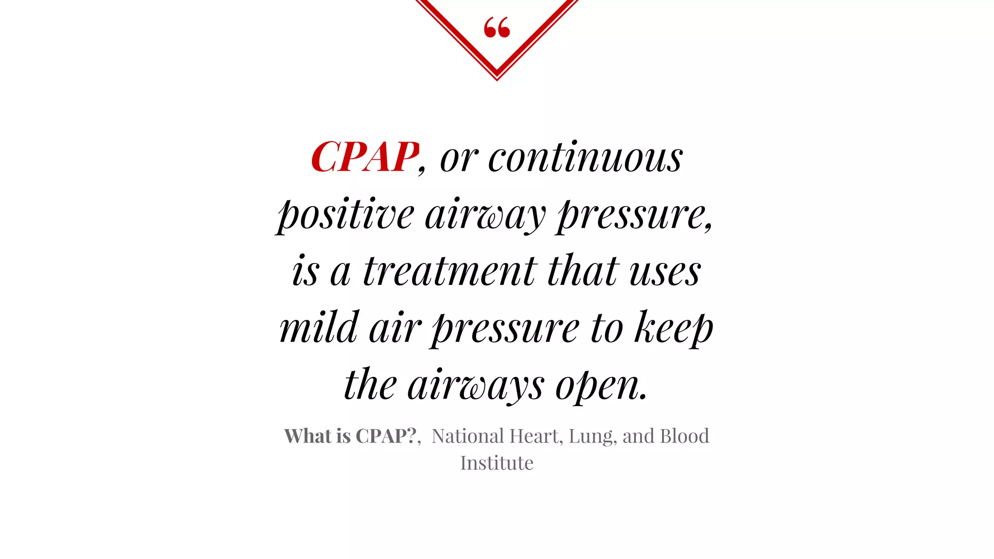 “
CPAP, or continuous
positive airway pressure,
is a treatment that uses
mild air pressure to keep
the airways open.
What is CPAP?, National Heart, Lung, and Blood
Institute
 