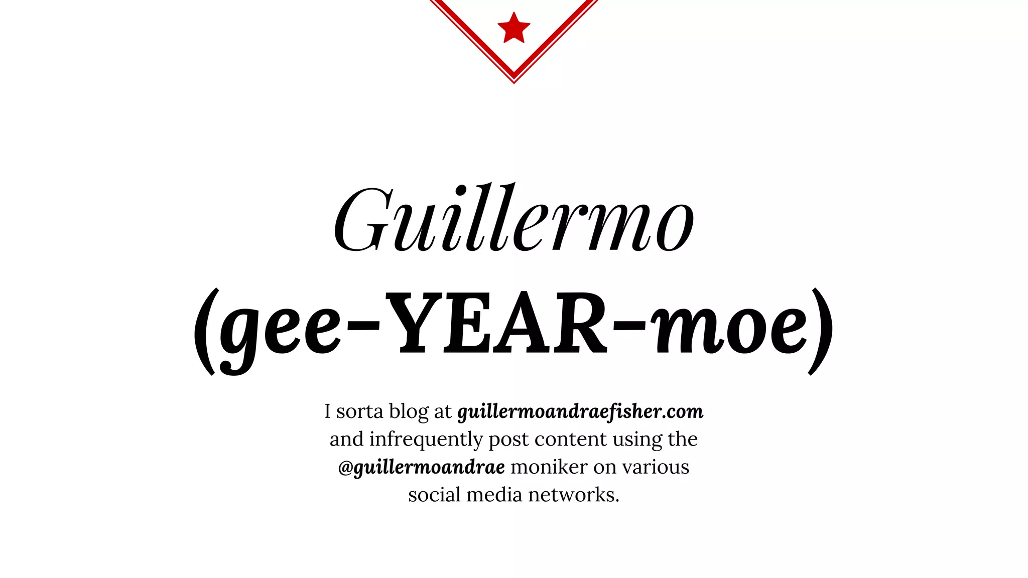 Guillermo
(gee-YEAR-moe)
I sorta blog at guillermoandraefisher.com
and infrequently post content using the
@guillermoandrae moniker on various
social media networks.
 