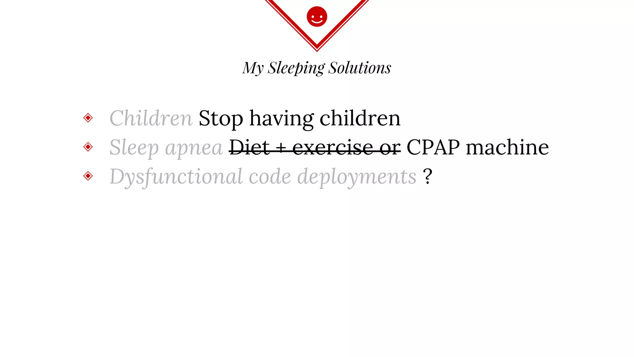 My Sleeping Solutions
◈ Children Stop having children
◈ Sleep apnea Diet + exercise or CPAP machine
◈ Dysfunctional code deployments ?
 