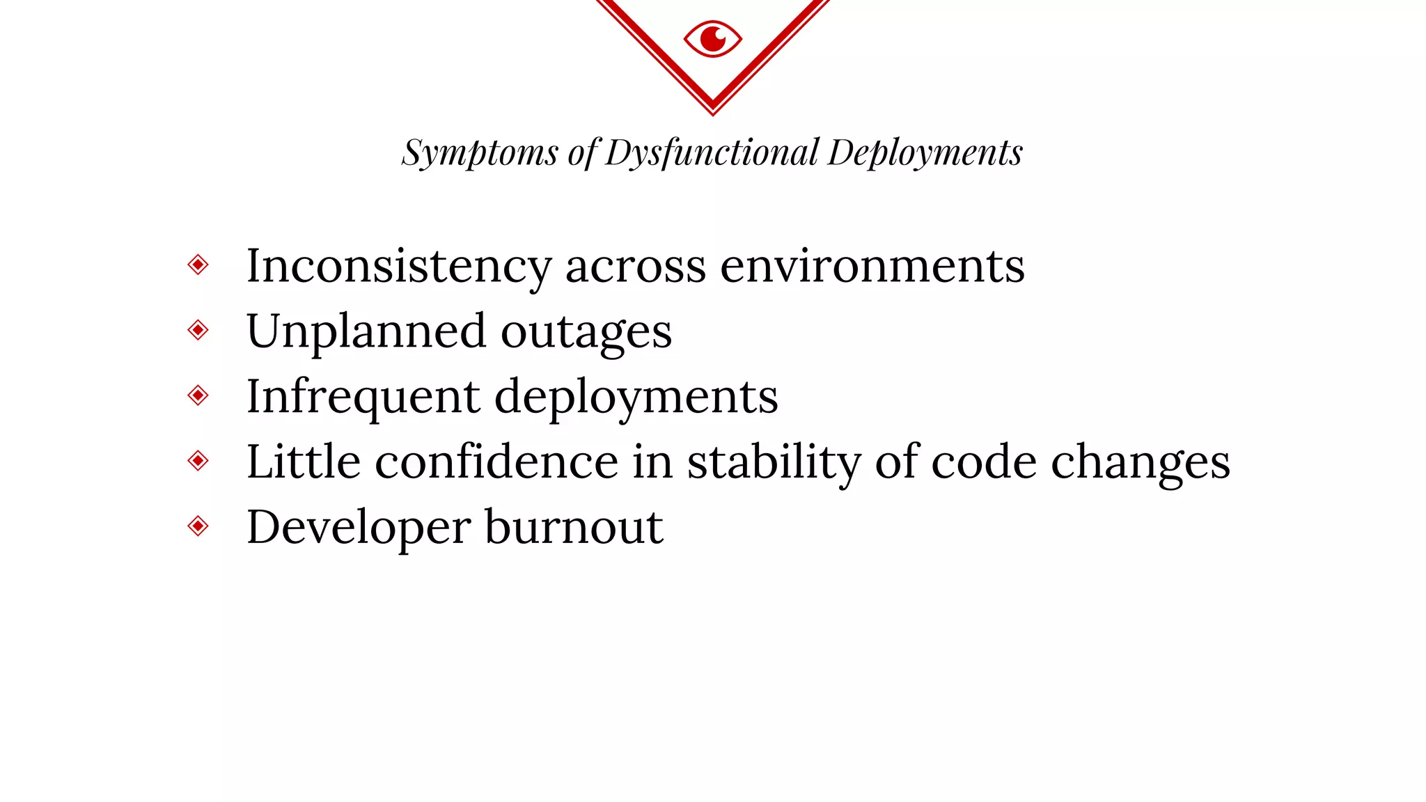 Symptoms of Dysfunctional Deployments
◈ Inconsistency across environments
◈ Unplanned outages
◈ Infrequent deployments
◈ Little confidence in stability of code changes
◈ Developer burnout
 