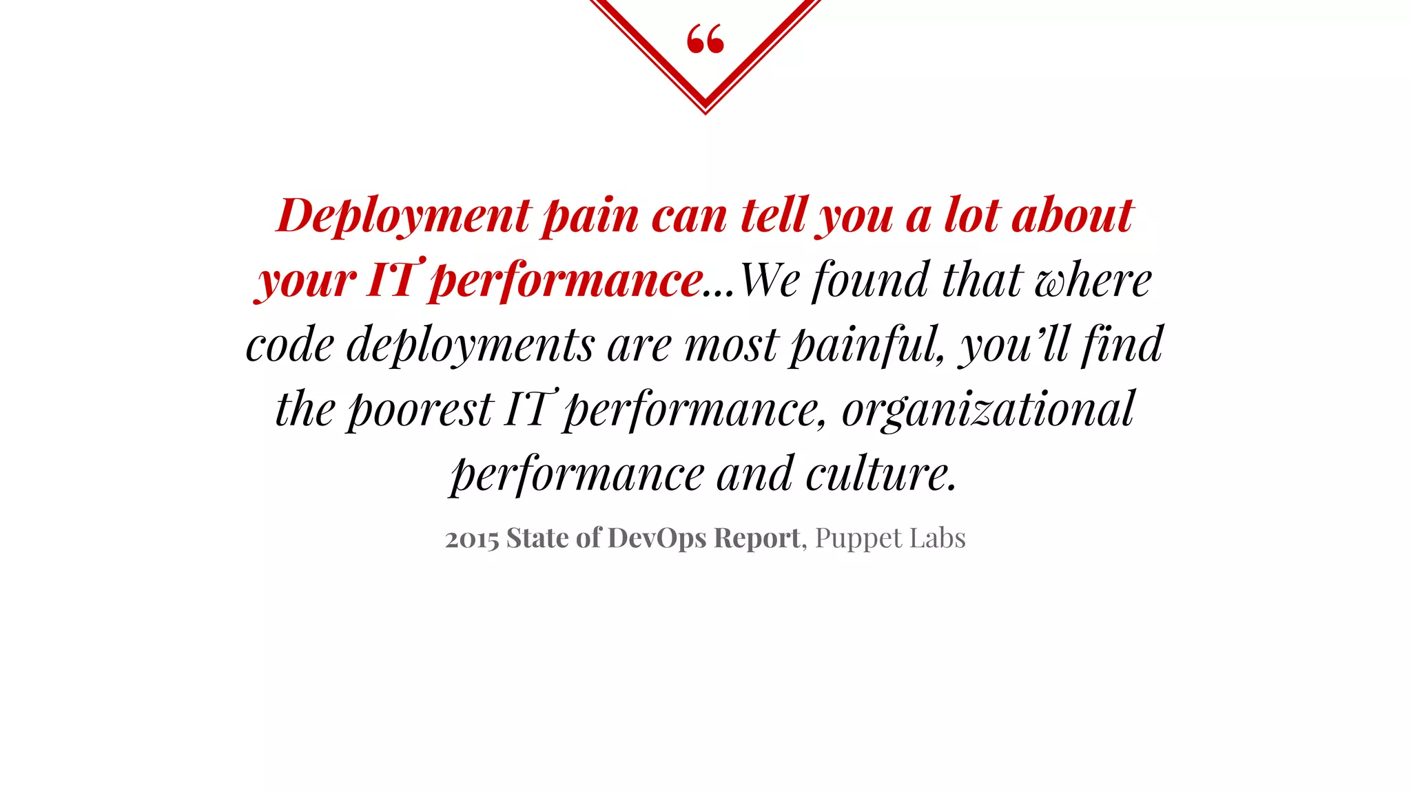 “
Deployment pain can tell you a lot about
your IT performance...We found that where
code deployments are most painful, you’ll find
the poorest IT performance, organizational
performance and culture.
2015 State of DevOps Report, Puppet Labs
 
