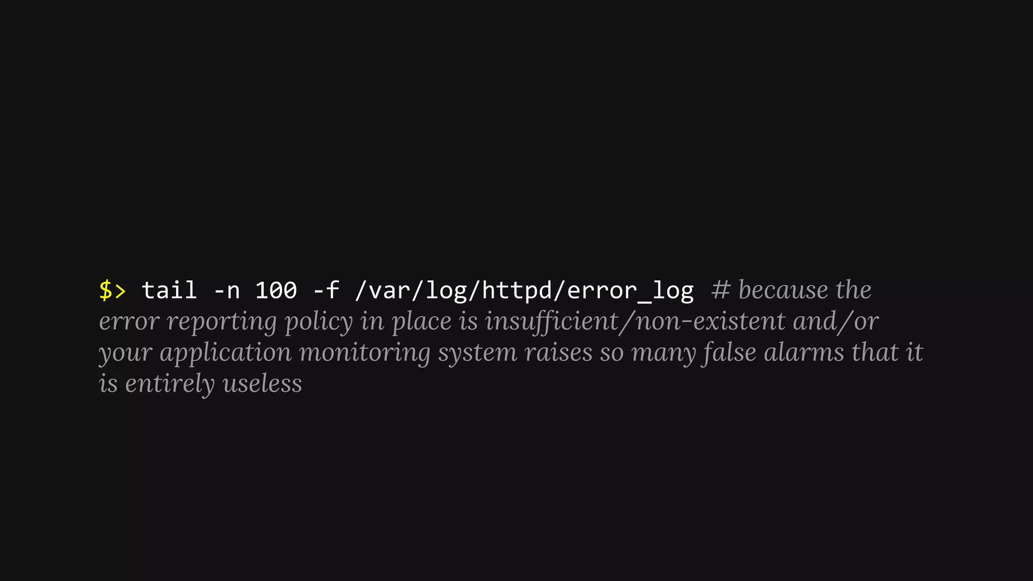 $> tail -n 100 -f /var/log/httpd/error_log # because the
error reporting policy in place is insufficient/non-existent and/or
your application monitoring system raises so many false alarms that it
is entirely useless
 