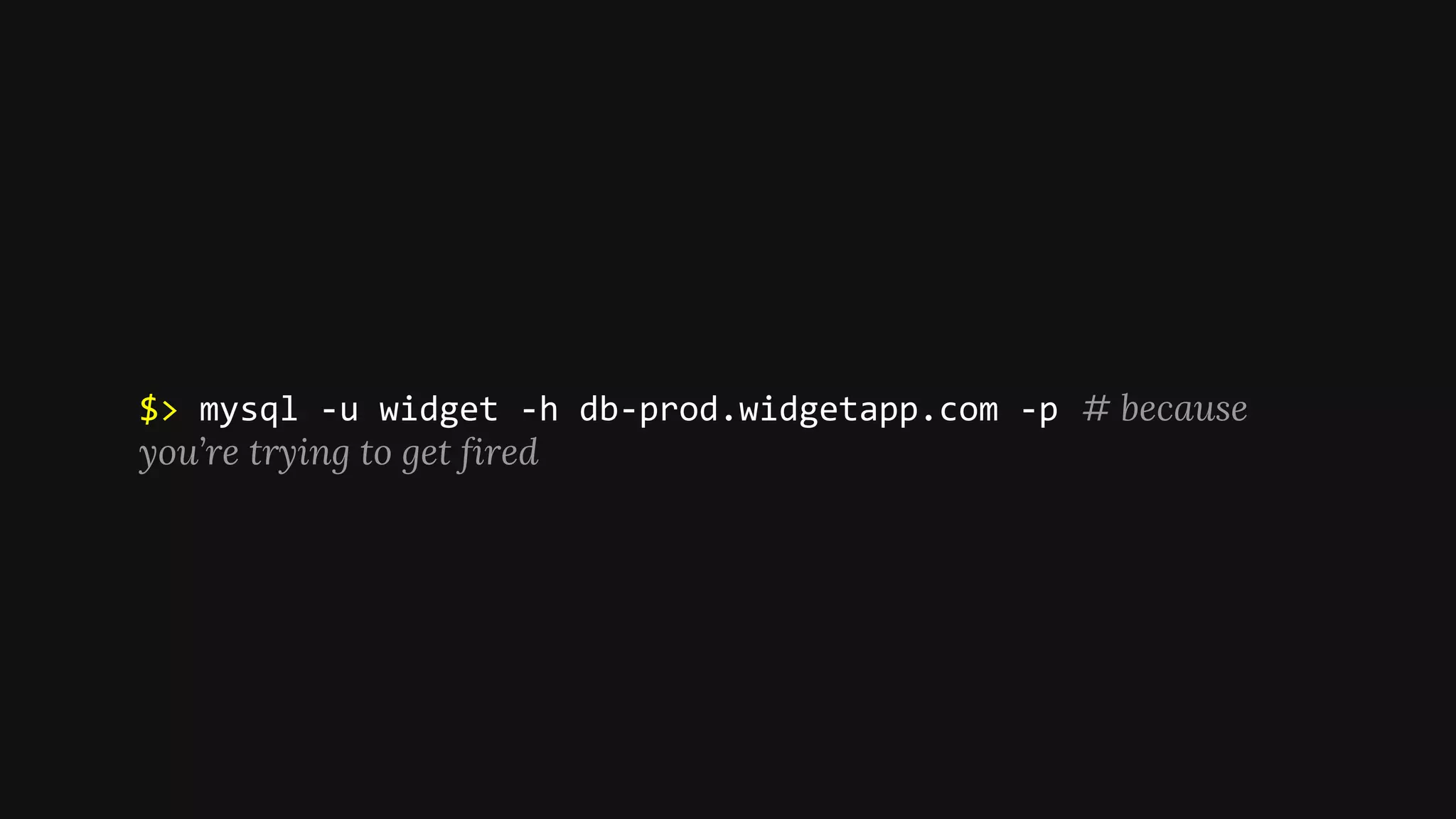 $> mysql -u widget -h db-prod.widgetapp.com -p # because
you’re trying to get fired
 