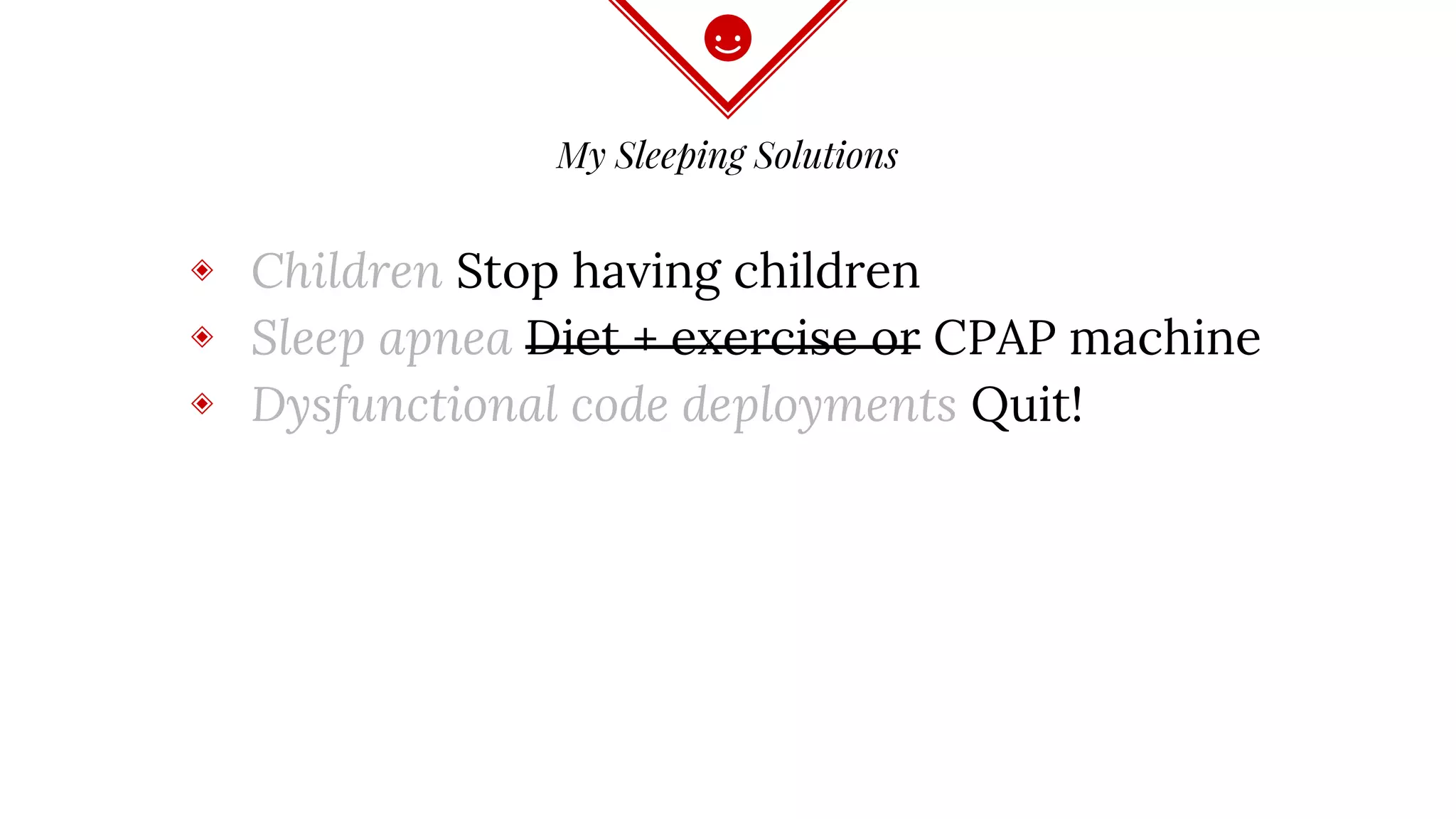 My Sleeping Solutions
◈ Children Stop having children
◈ Sleep apnea Diet + exercise or CPAP machine
◈ Dysfunctional code deployments Quit!
 