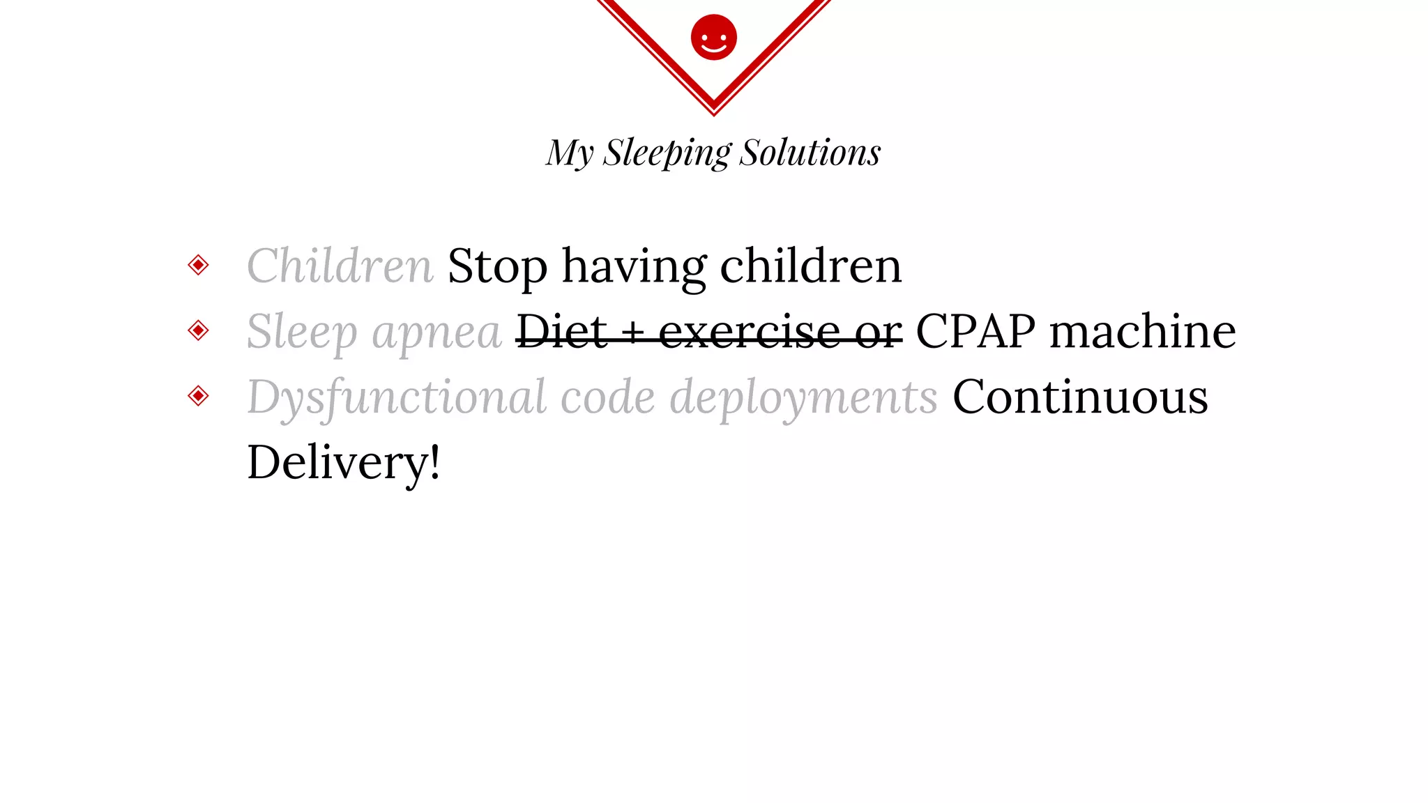 My Sleeping Solutions
◈ Children Stop having children
◈ Sleep apnea Diet + exercise or CPAP machine
◈ Dysfunctional code deployments Continuous
Delivery!
 