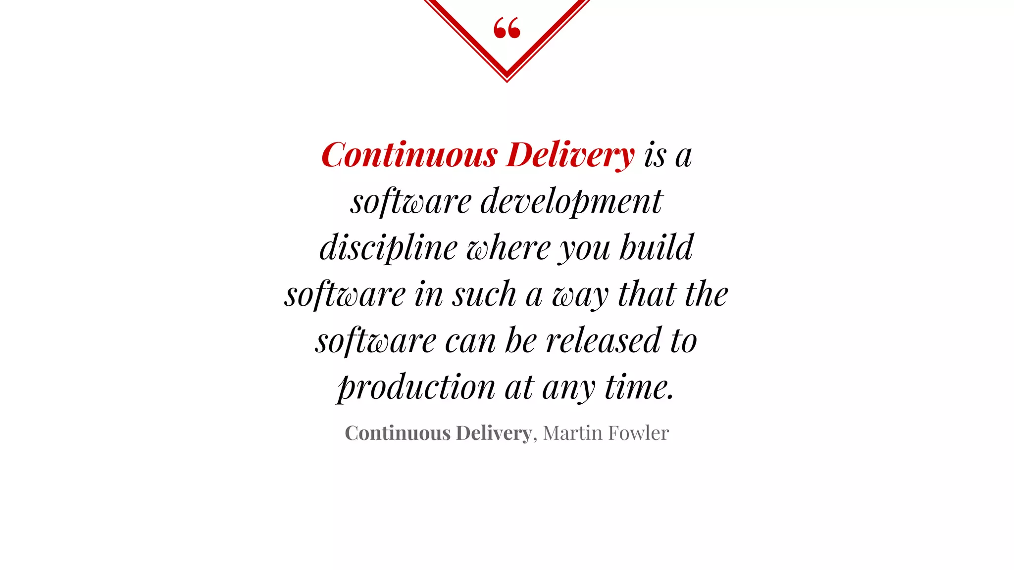 “
Continuous Delivery is a
software development
discipline where you build
software in such a way that the
software can be released to
production at any time.
Continuous Delivery, Martin Fowler
 