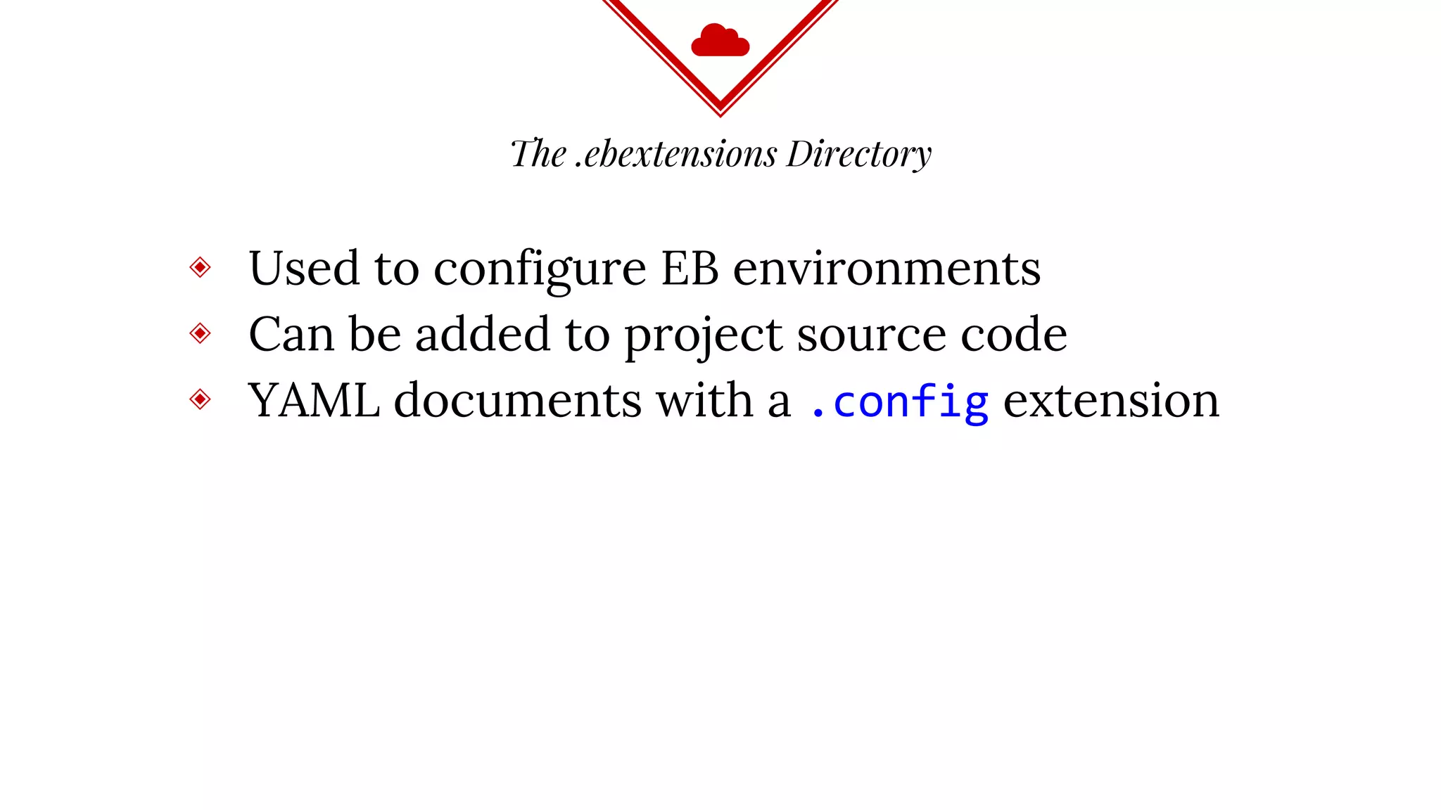 The .ebextensions Directory
◈ Used to configure EB environments
◈ Can be added to project source code
◈ YAML documents with a .config extension
 