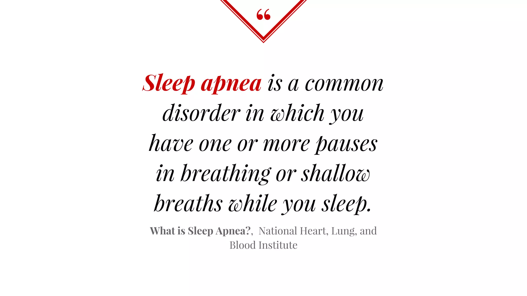“
Sleep apnea is a common
disorder in which you
have one or more pauses
in breathing or shallow
breaths while you sleep.
What is Sleep Apnea?, National Heart, Lung, and
Blood Institute
 