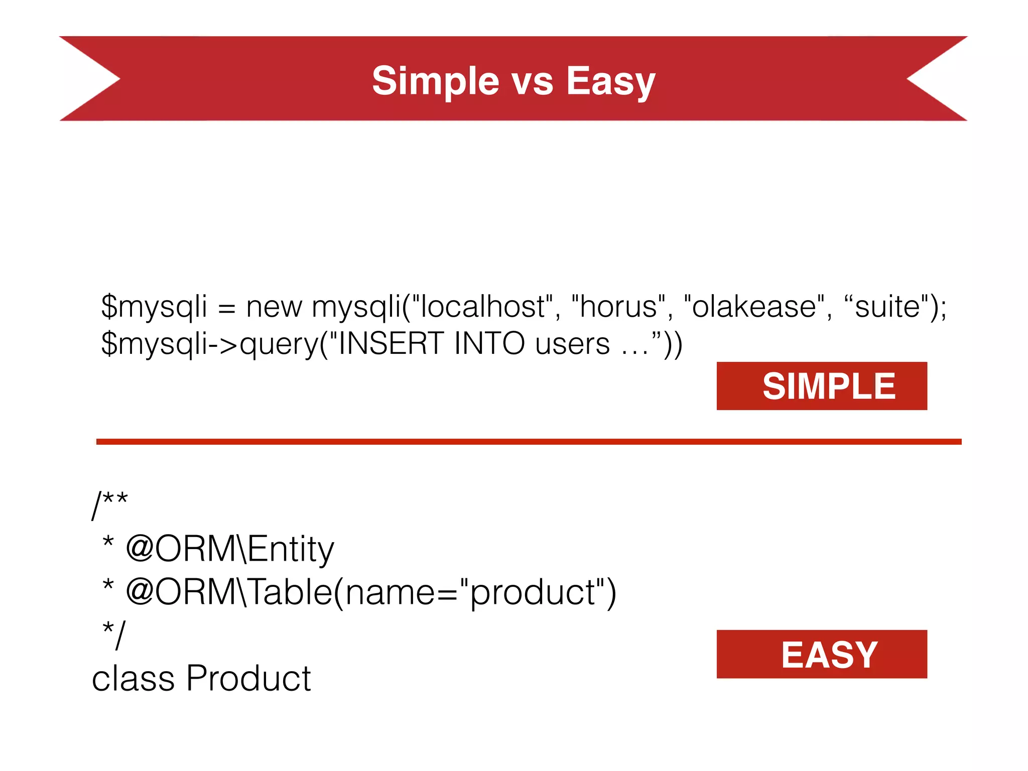 Simple vs Easy
$mysqli = new mysqli("localhost", "horus", "olakease", “suite");
$mysqli->query("INSERT INTO users …”))
SIMPLE
EASY
/**
* @ORMEntity
* @ORMTable(name="product")
*/
class Product
 