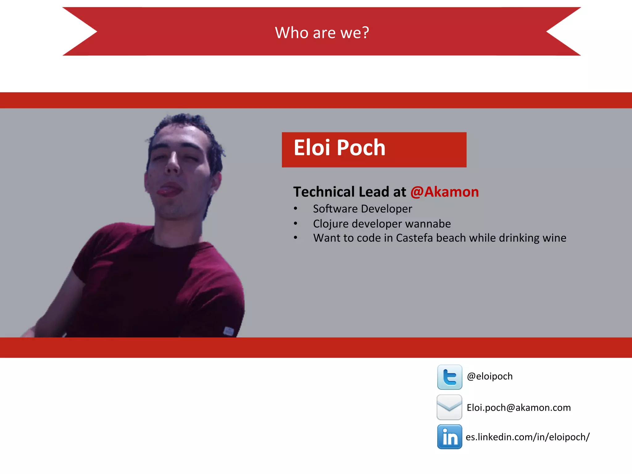 Who$are$we?$
$
!
es.linkedin.com/in/eloipoch/$
$
$
@eloipoch$
$
Eloi.poch@akamon.com$
Eloi!Poch!
!
Technical!Lead!at!@Akamon!
•  So8ware$Developer$
•  Clojure$developer$wannabe$
•  Want$to$code$in$Castefa$beach$while$drinking$wine$
 