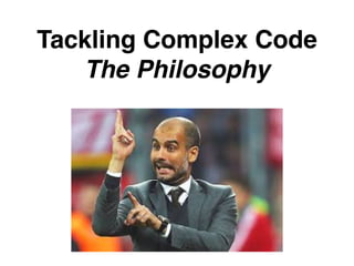 Tackling Complex Code
The Philosophy
 