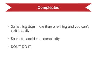 Simplicity vs Easiness
• Easy to understand
• Easy to debug
• Easy to change,
ﬂexibility,
maintenable
• Easy to use
• Hard to debug
• Hard to change
 