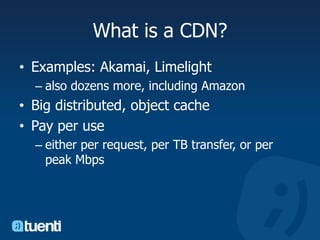 What is a CDN?Examples: Akamai, Limelightalso dozens more, including AmazonBig distributed, object cachePay per use either per request, per TB transfer, or per peak Mbps