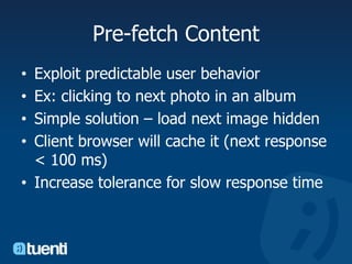 Pre-fetch ContentExploit predictable user behaviorEx: clicking to next photo in an albumSimple solution – load next image hiddenClient browser will cache it (next response < 100 ms)Increase tolerance for slow response time